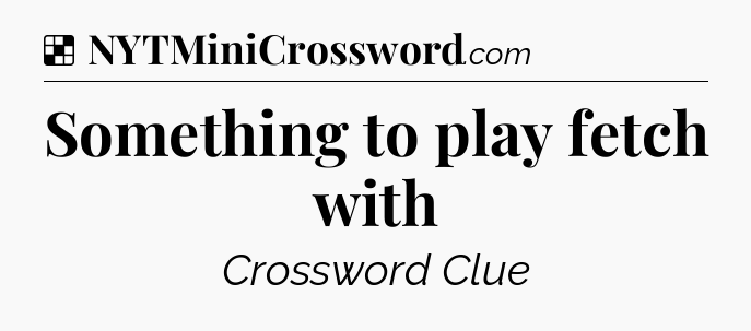 Solution: Something to play fetch with - NYT Crossword