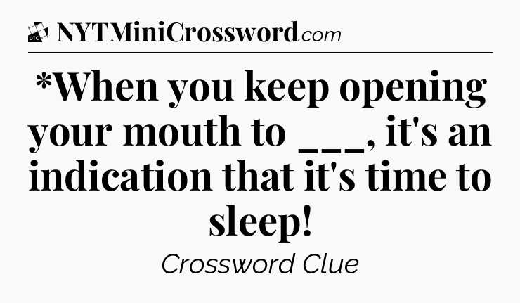 *When you keep opening your mouth to ___, it's an indication that it's time to sleep - Daily Themed Classic Crossword