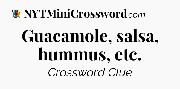 Guacamole, salsa, hummus, etc Crossword Clue