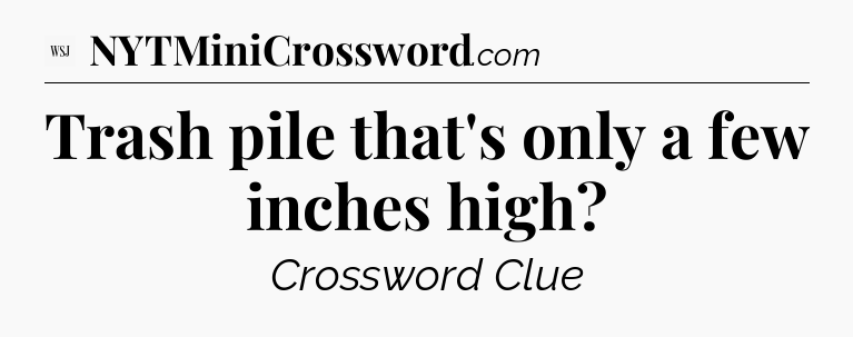 Trash pile that's only a few inches high - WSJ Crossword