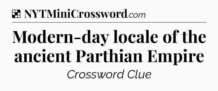 Solution: Modern-day locale of the ancient Parthian Empire	 - NYT Crossword
