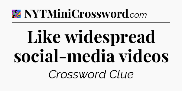Like widespread social-media videos Crossword Clue
