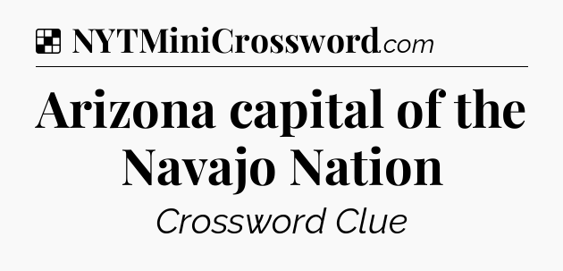 Solution: Arizona capital of the Navajo Nation - NYT Crossword