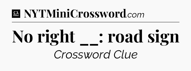 No right __: road sign - LA Times Crossword