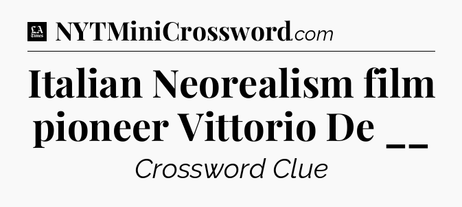 Italian Neorealism film pioneer Vittorio De __ - LA Times Crossword