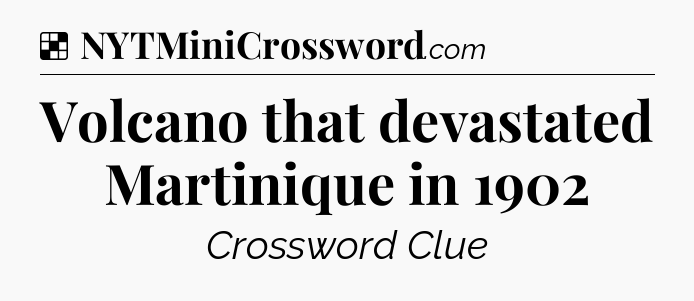 Solution: Volcano that devastated Martinique in 1902 - NYT Crossword