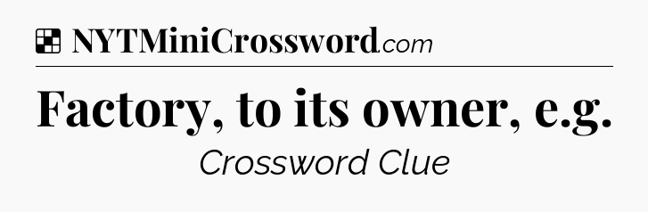 Solution: Factory, to its owner, e.g - NYT Crossword