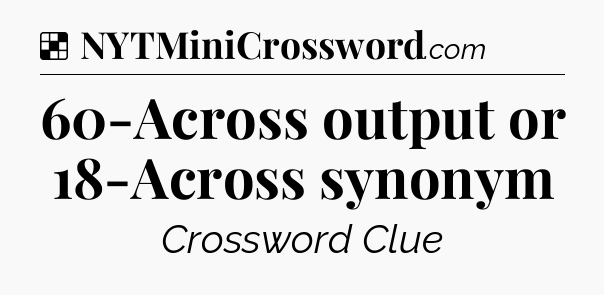 Solution: 60-Across output or 18-Across synonym - NYT Crossword