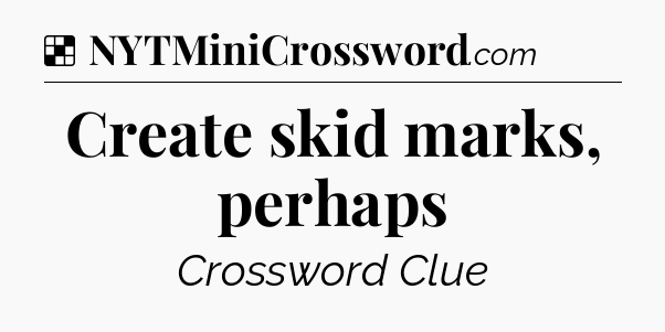 Solution: Create skid marks, perhaps - NYT Crossword