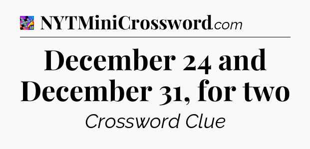 December 24 and December 31, for two Crossword Clue