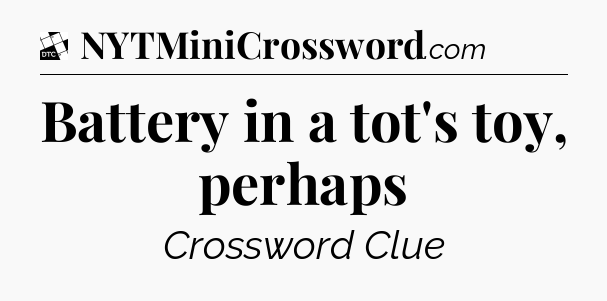 Battery in a tot's toy, perhaps - Daily Themed Classic Crossword
