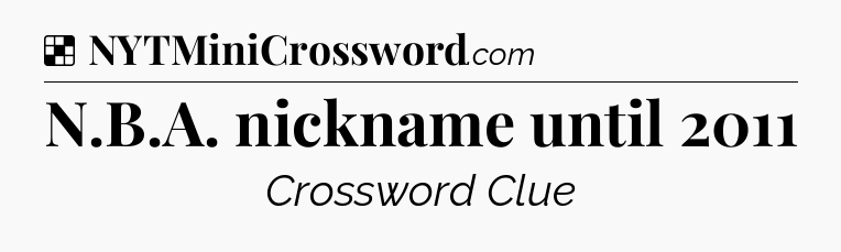 Solution: N.B.A. nickname until 2011 - NYT Crossword