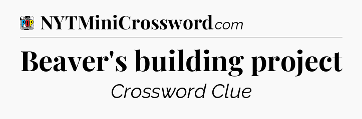 Beaver's building project Crossword Clue