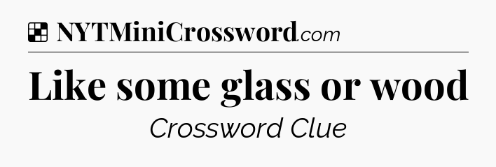 Solution: Like some glass or wood - NYT Crossword
