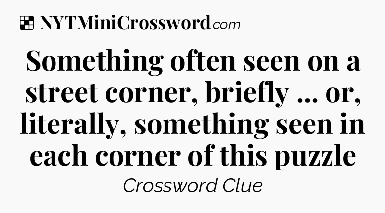 Solution: Something often seen on a street corner, briefly ... or, literally, something seen in each corner of this puzzle - NYT Crossword