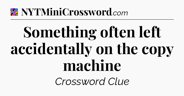 Something often left accidentally on the copy machine Crossword Clue