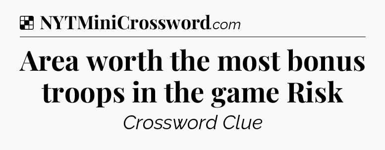 Solution: Area worth the most bonus troops in the game Risk - NYT Crossword