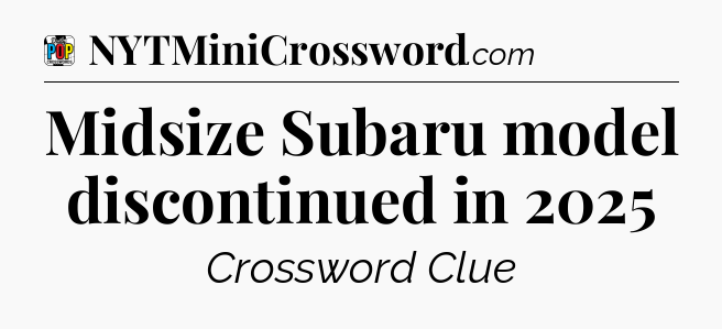 Midsize Subaru model discontinued in 2025 Crossword Clue