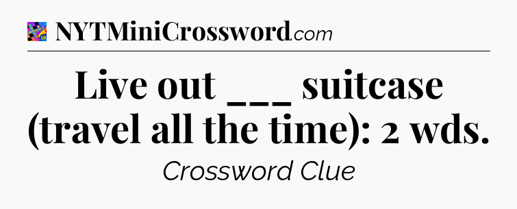 Live out ___ suitcase (travel all the time): 2 wds Crossword Clue