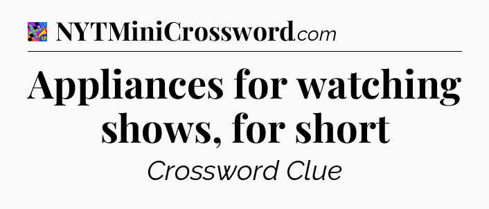 Appliances for watching shows, for short Crossword Clue