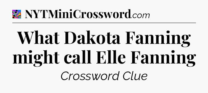 What Dakota Fanning might call Elle Fanning Crossword Clue