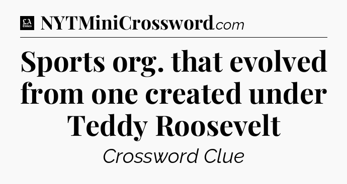 Sports org. that evolved from one created under Teddy Roosevelt - LA Times Crossword