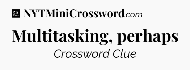 Multitasking, perhaps - LA Times Crossword