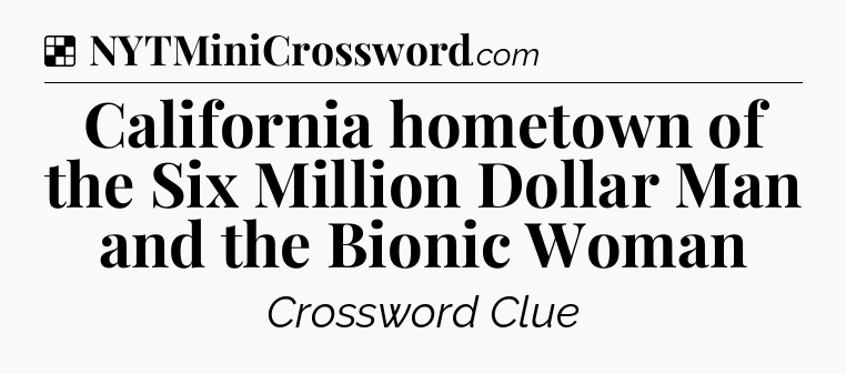 Solution: California hometown of the Six Million Dollar Man and the Bionic Woman - NYT Crossword