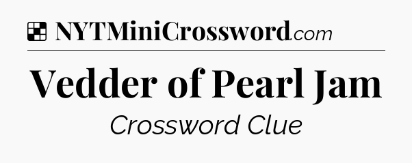 Solution: Vedder of Pearl Jam - NYT Crossword