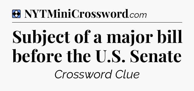 Solution: Subject of a major bill before the U.S. Senate - NYT Mini Crossword