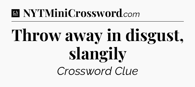 Throw away in disgust, slangily - LA Times Crossword
