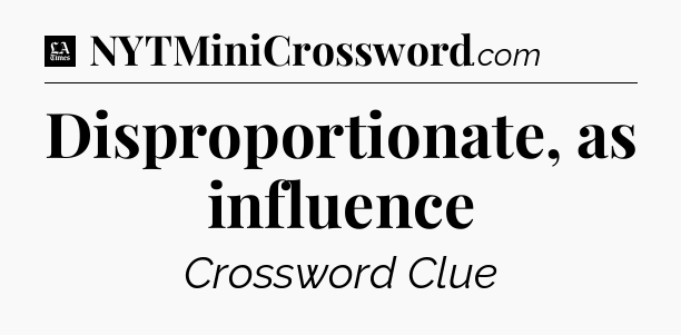 Disproportionate, as influence - LA Times Crossword