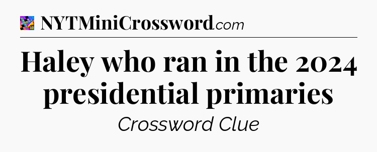 Haley who ran in the 2024 presidential primaries Crossword Clue