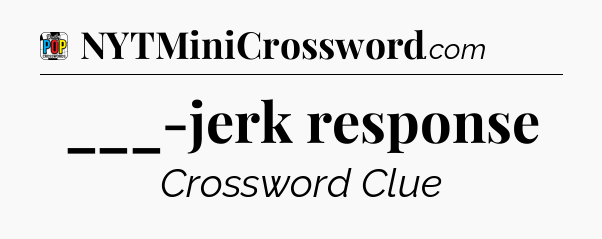 ___-jerk response Crossword Clue