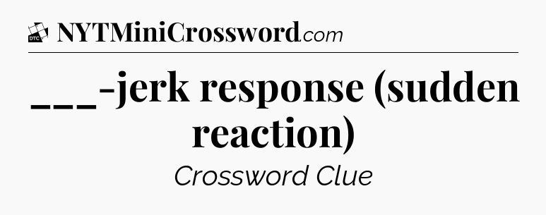 ___-jerk response (sudden reaction) - Daily Themed Classic Crossword