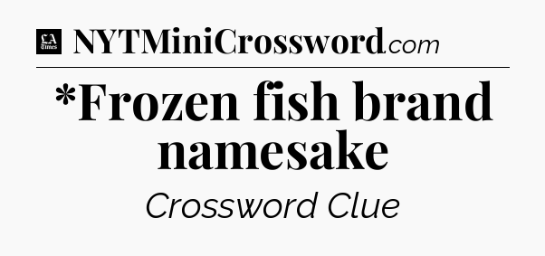 *Frozen fish brand namesake - LA Times Crossword