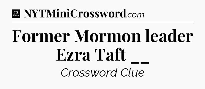 Former Mormon leader Ezra Taft __ - LA Times Crossword