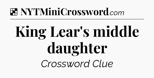 Solution: King Lear's middle daughter - NYT Crossword