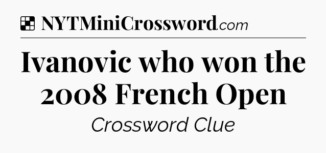 Solution: Ivanovic who won the 2008 French Open - NYT Crossword