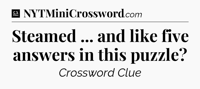 Steamed ... and like five answers in this puzzle - LA Times Crossword