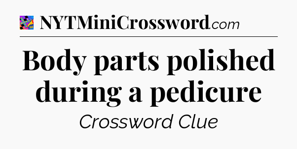 Body parts polished during a pedicure Crossword Clue