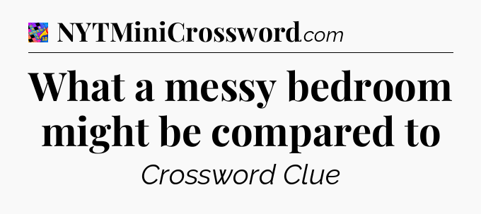 What a messy bedroom might be compared to Crossword Clue