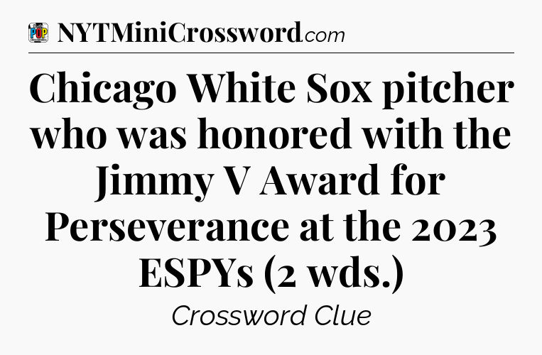 Chicago White Sox pitcher who was honored with the Jimmy V Award for Perseverance at the 2023 ESPYs (2 wds.) Crossword Clue