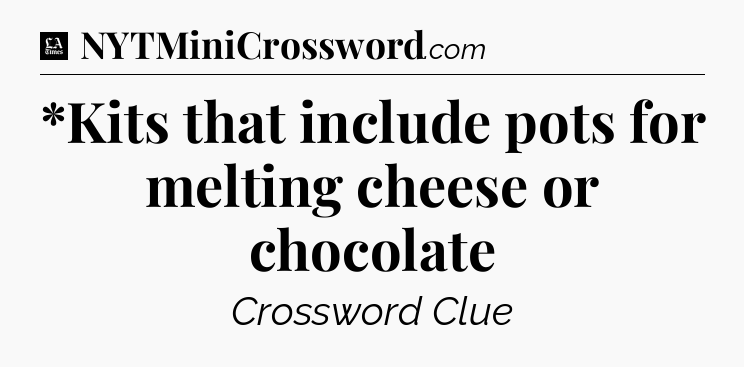 *Kits that include pots for melting cheese or chocolate - LA Times Crossword