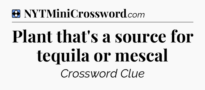 Solution: Plant that's a source for tequila or mescal - NYT Mini Crossword