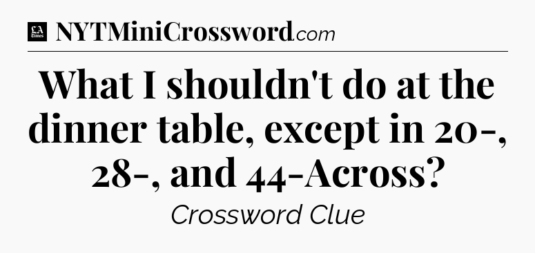 What I shouldn't do at the dinner table, except in 20-, 28-, and 44-Across - LA Times Crossword