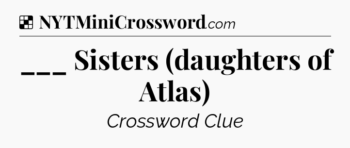 Solution: ___ Sisters (daughters of Atlas) - NYT Crossword