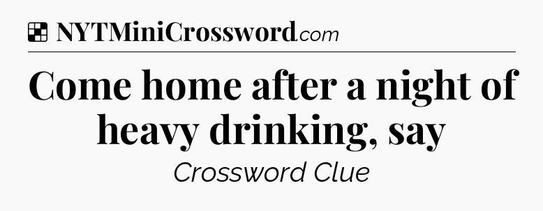 Solution: Come home after a night of heavy drinking, say - NYT Crossword