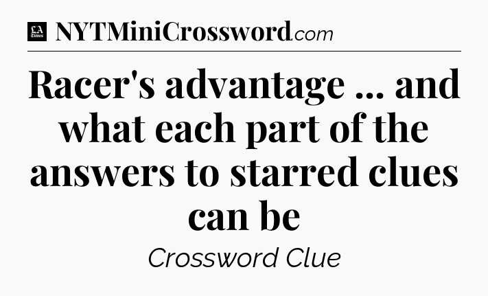 Racer's advantage ... and what each part of the answers to starred clues can be - LA Times Crossword