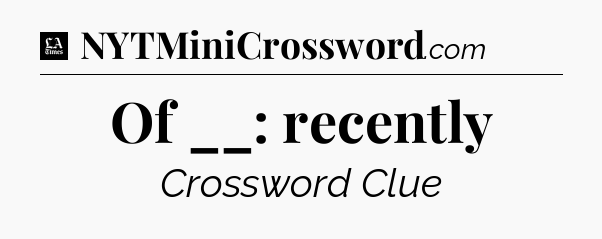 Of __: recently - LA Times Crossword